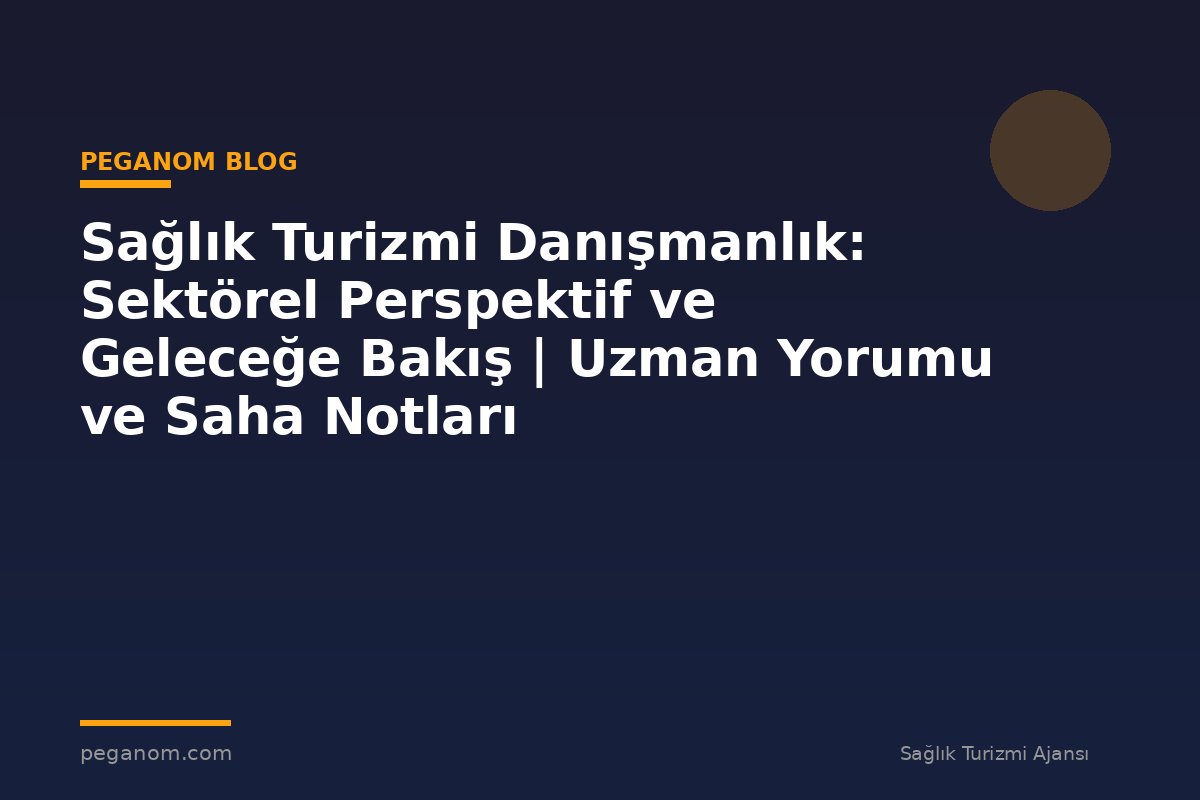 Sağlık Turizmi Danışmanlık: Sektörel Perspektif ve Geleceğe Bakış | Uzman Yorumu ve Saha Notları