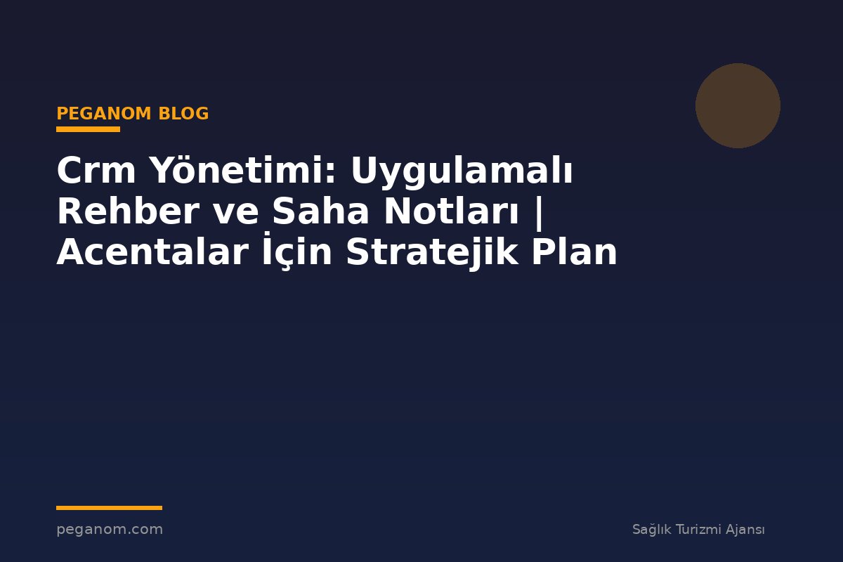 Crm Yönetimi: Uygulamalı Rehber ve Saha Notları | Acentalar İçin Stratejik Plan