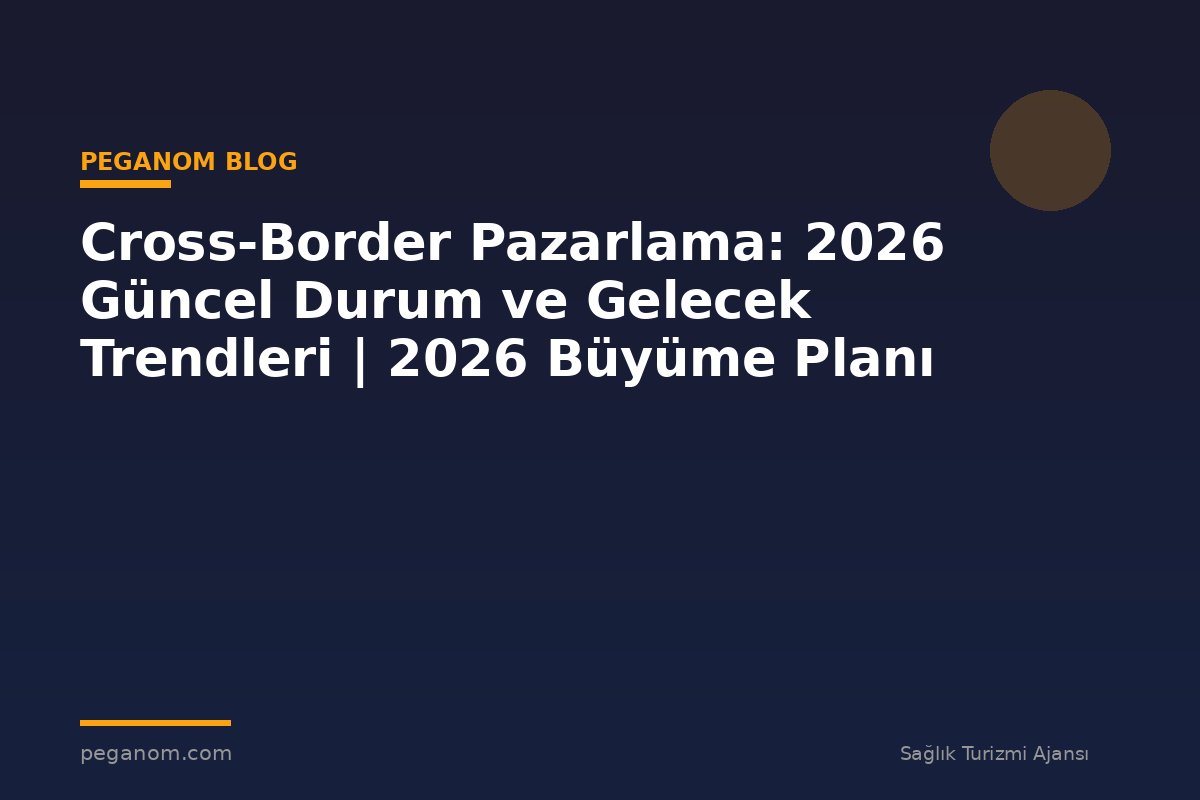 Cross-Border Pazarlama: 2026 Güncel Durum ve Gelecek Trendleri | 2026 Büyüme Planı