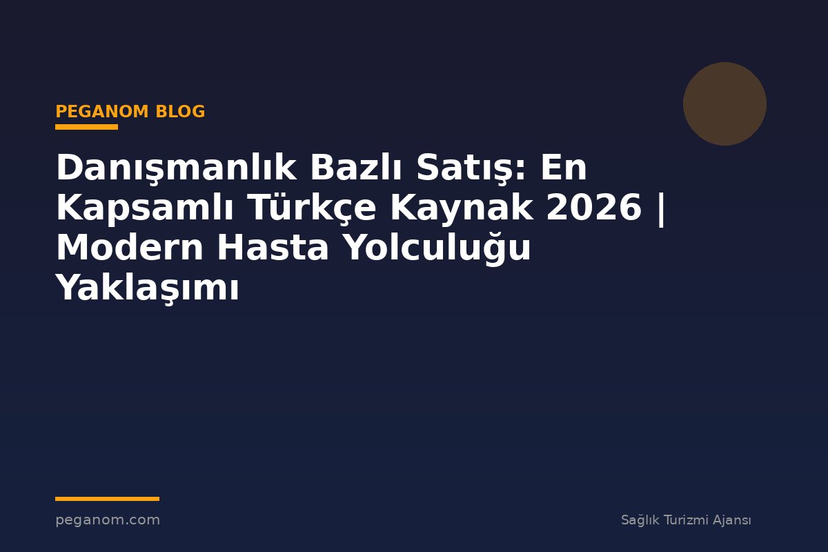 Danışmanlık Bazlı Satış: En Kapsamlı Türkçe Kaynak 2026 | Modern Hasta Yolculuğu Yaklaşımı