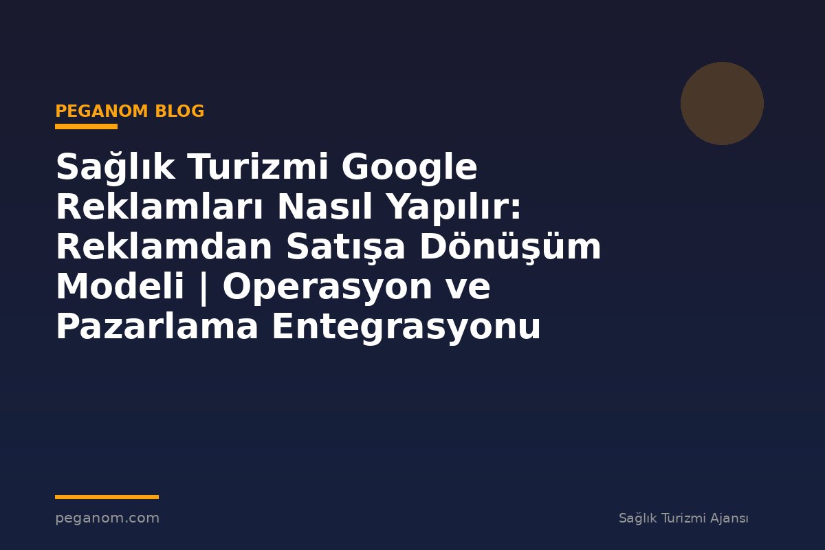 Sağlık Turizmi Google Reklamları Nasıl Yapılır: Reklamdan Satışa Dönüşüm Modeli | Operasyon ve Pazarlama Entegrasyonu