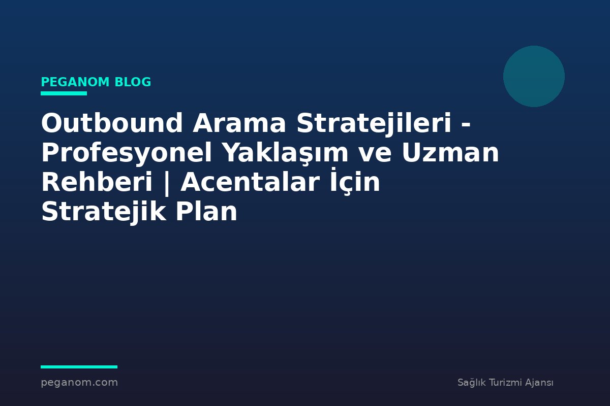 Outbound Arama Stratejileri - Profesyonel Yaklaşım ve Uzman Rehberi | Acentalar İçin Stratejik Plan