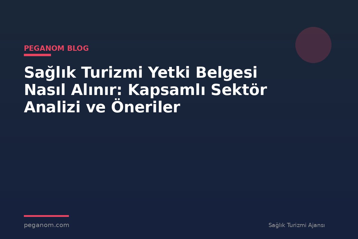 Sağlık Turizmi Yetki Belgesi Nasıl Alınır: Kapsamlı Sektör Analizi ve Öneriler