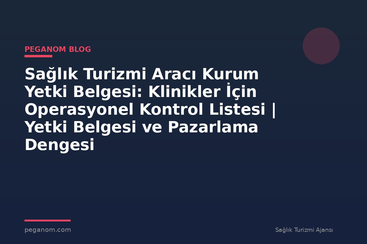 Sağlık Turizmi Aracı Kurum Yetki Belgesi: Klinikler İçin Operasyonel Kontrol Listesi | Yetki Belgesi ve Pazarlama Dengesi