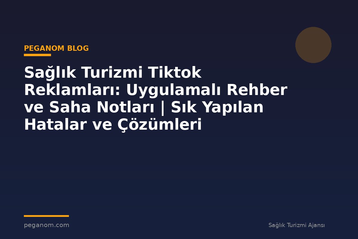 Sağlık Turizmi Tiktok Reklamları: Uygulamalı Rehber ve Saha Notları | Sık Yapılan Hatalar ve Çözümleri