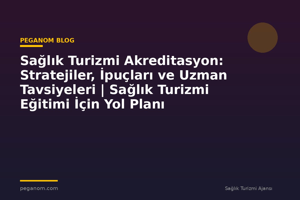 Sağlık Turizmi Akreditasyon: Stratejiler, İpuçları ve Uzman Tavsiyeleri | Sağlık Turizmi Eğitimi İçin Yol Planı