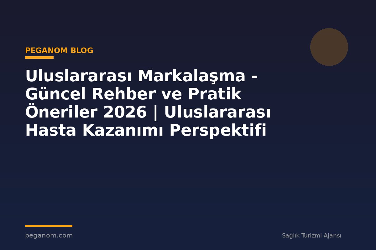 Uluslararası Markalaşma - Güncel Rehber ve Pratik Öneriler 2026 | Uluslararası Hasta Kazanımı Perspektifi