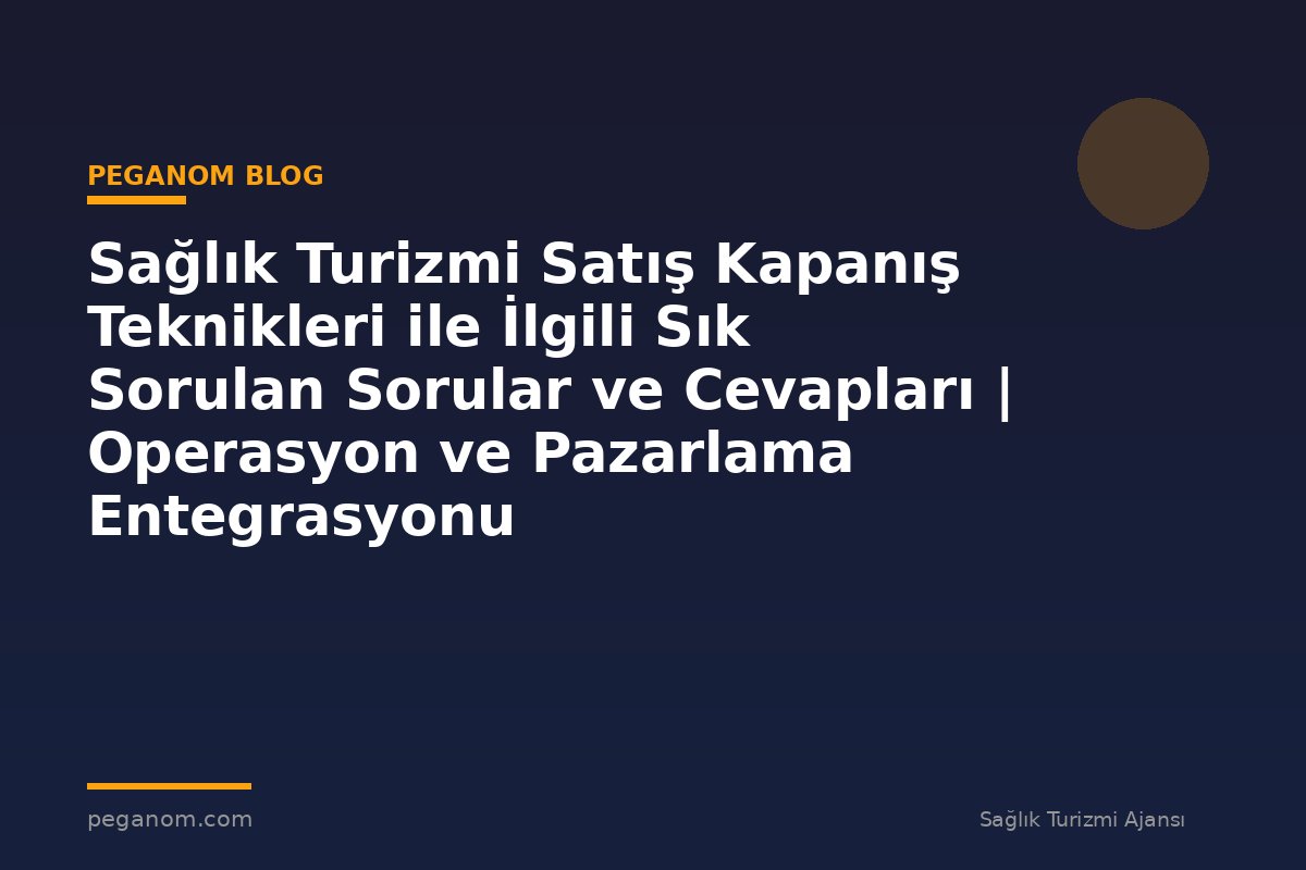Sağlık Turizmi Satış Kapanış Teknikleri ile İlgili Sık Sorulan Sorular ve Cevapları | Operasyon ve Pazarlama Entegrasyonu