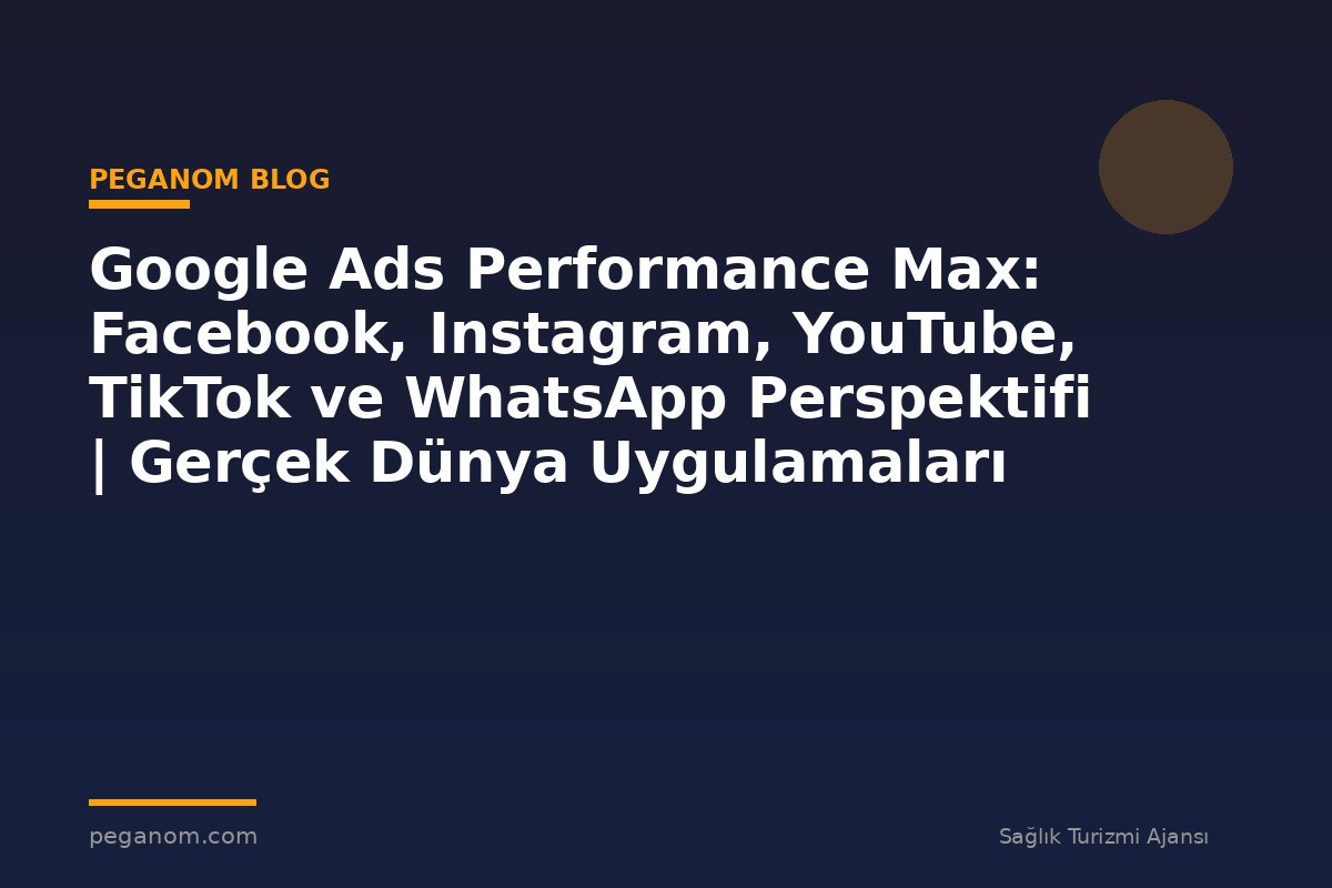 Google Ads Performance Max: Facebook, Instagram, YouTube, TikTok ve WhatsApp Perspektifi | Gerçek Dünya Uygulamaları