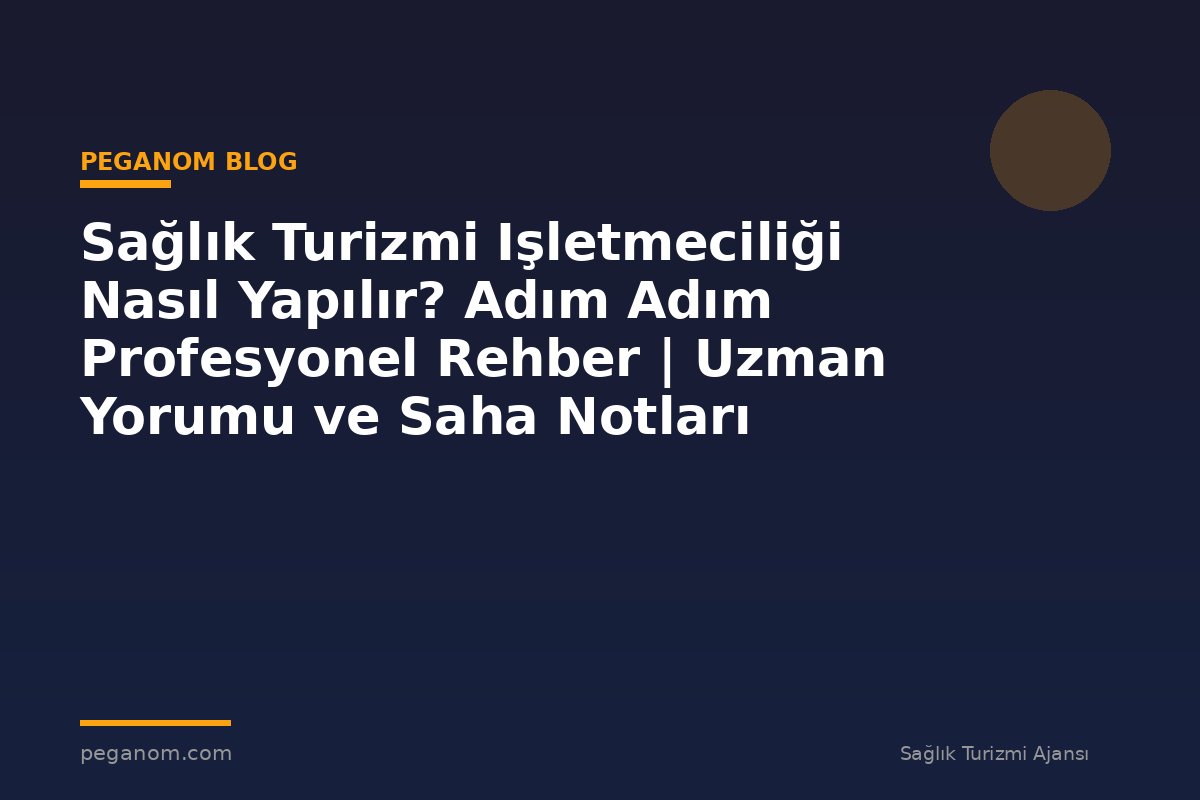 Sağlık Turizmi Işletmeciliği Nasıl Yapılır? Adım Adım Profesyonel Rehber | Uzman Yorumu ve Saha Notları