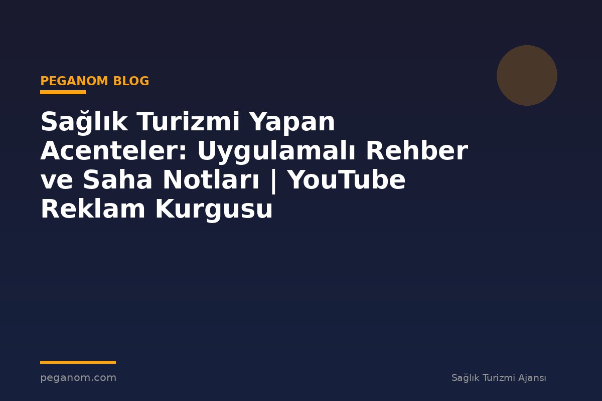 Sağlık Turizmi Yapan Acenteler: Uygulamalı Rehber ve Saha Notları | YouTube Reklam Kurgusu