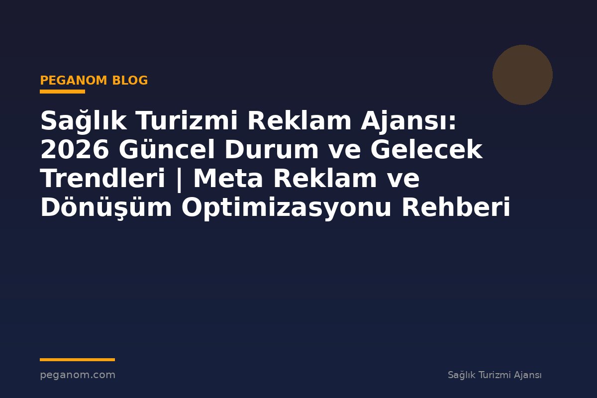 Sağlık Turizmi Reklam Ajansı: 2026 Güncel Durum ve Gelecek Trendleri | Meta Reklam ve Dönüşüm Optimizasyonu Rehberi