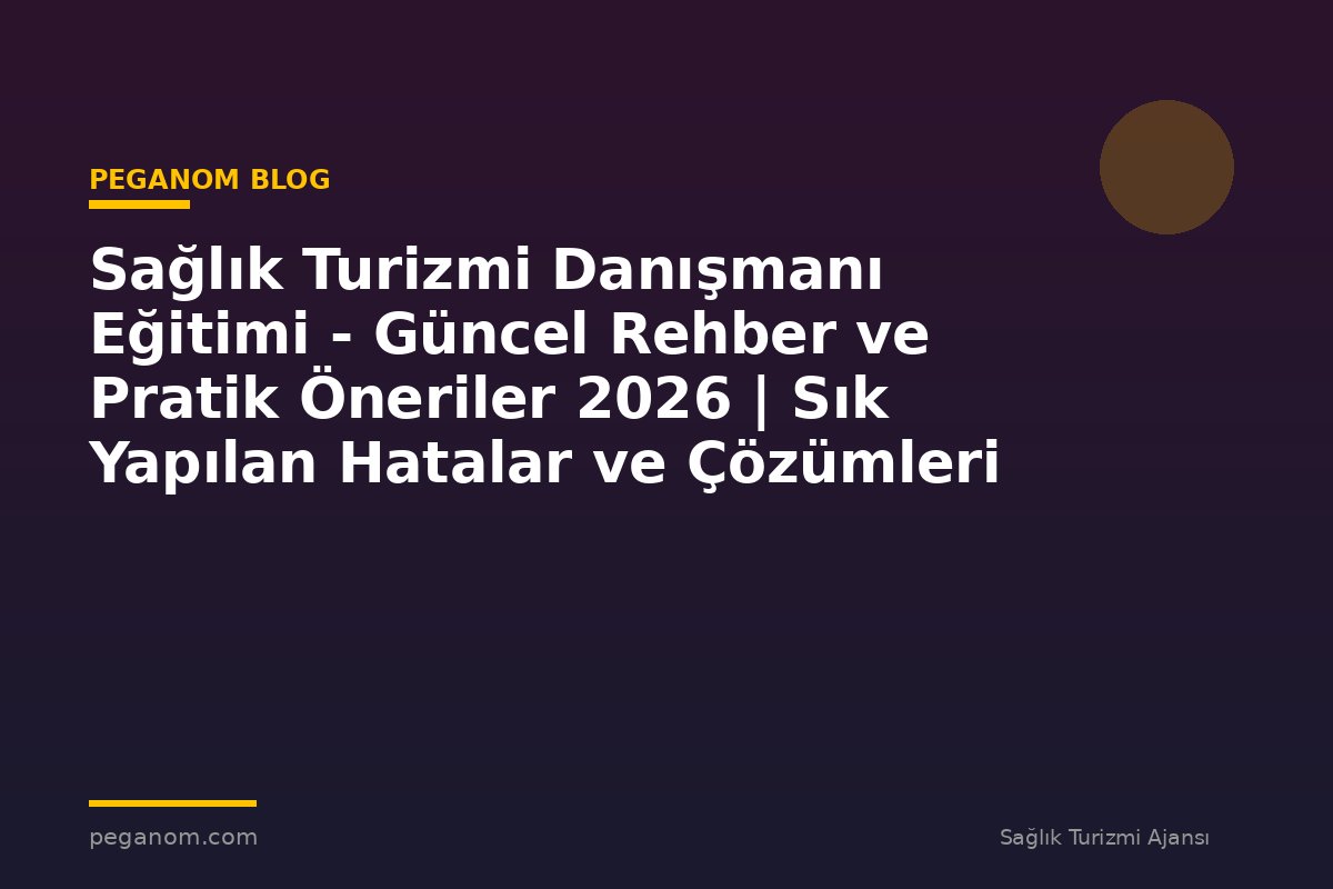 Sağlık Turizmi Danışmanı Eğitimi - Güncel Rehber ve Pratik Öneriler 2026 | Sık Yapılan Hatalar ve Çözümleri