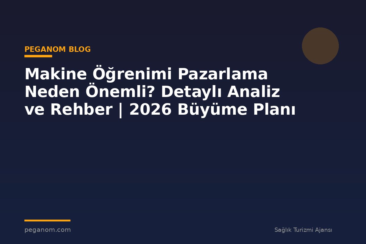 Makine Öğrenimi Pazarlama Neden Önemli? Detaylı Analiz ve Rehber | 2026 Büyüme Planı