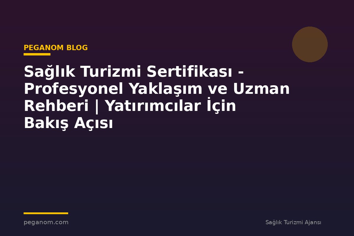 Sağlık Turizmi Sertifikası - Profesyonel Yaklaşım ve Uzman Rehberi | Yatırımcılar İçin Bakış Açısı