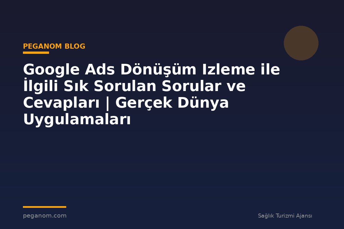 Google Ads Dönüşüm Izleme ile İlgili Sık Sorulan Sorular ve Cevapları | Gerçek Dünya Uygulamaları