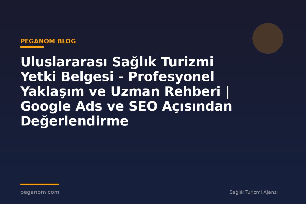 Uluslararası Sağlık Turizmi Yetki Belgesi - Profesyonel Yaklaşım ve Uzman Rehberi | Google Ads ve SEO Açısından Değerlendirme