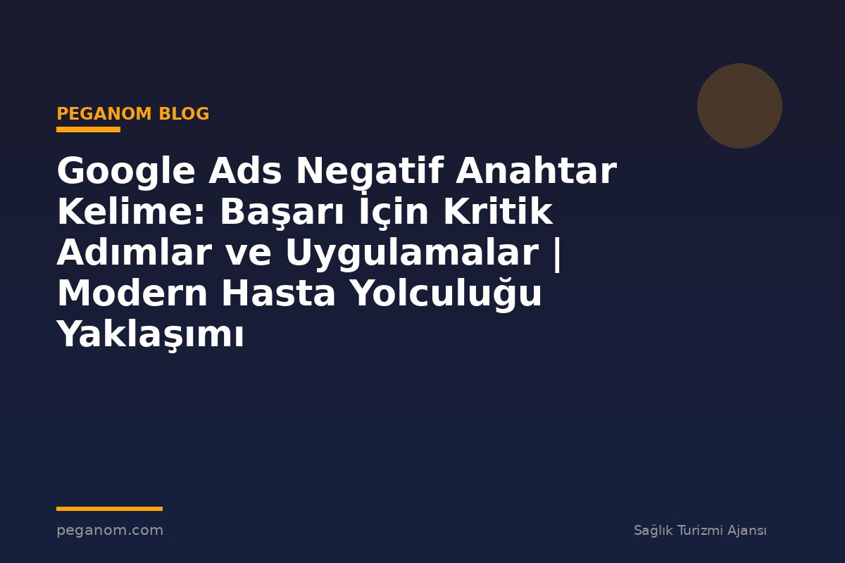Google Ads Negatif Anahtar Kelime: Başarı İçin Kritik Adımlar ve Uygulamalar | Modern Hasta Yolculuğu Yaklaşımı