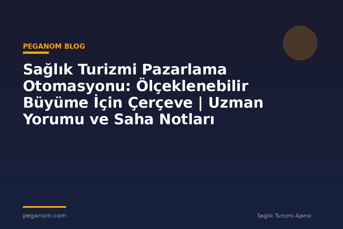 Sağlık Turizmi Pazarlama Otomasyonu: Ölçeklenebilir Büyüme İçin Çerçeve | Uzman Yorumu ve Saha Notları