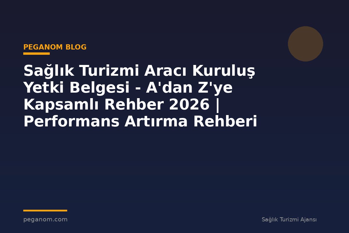 Sağlık Turizmi Aracı Kuruluş Yetki Belgesi - A'dan Z'ye Kapsamlı Rehber 2026 | Performans Artırma Rehberi