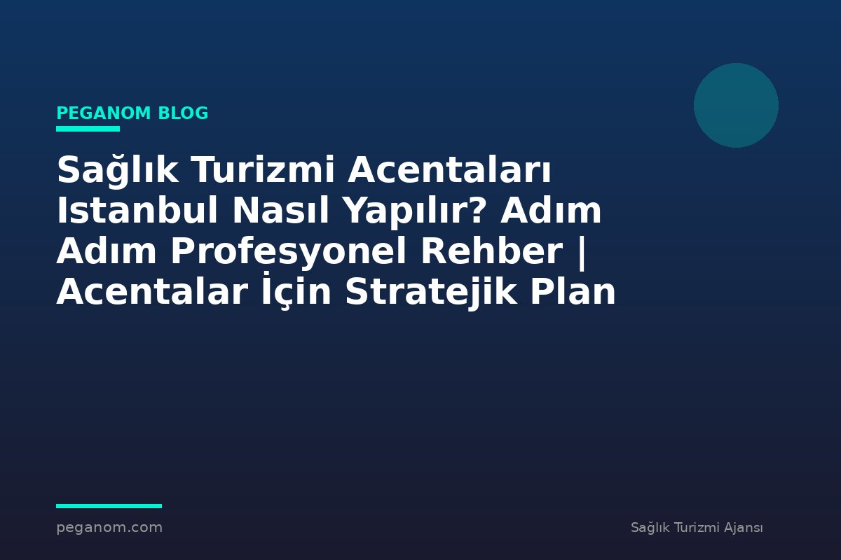 Sağlık Turizmi Acentaları Istanbul Nasıl Yapılır? Adım Adım Profesyonel Rehber | Acentalar İçin Stratejik Plan