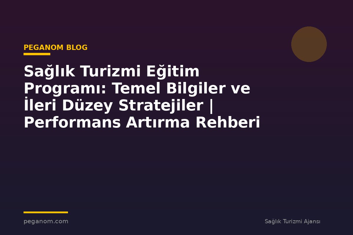Sağlık Turizmi Eğitim Programı: Temel Bilgiler ve İleri Düzey Stratejiler | Performans Artırma Rehberi