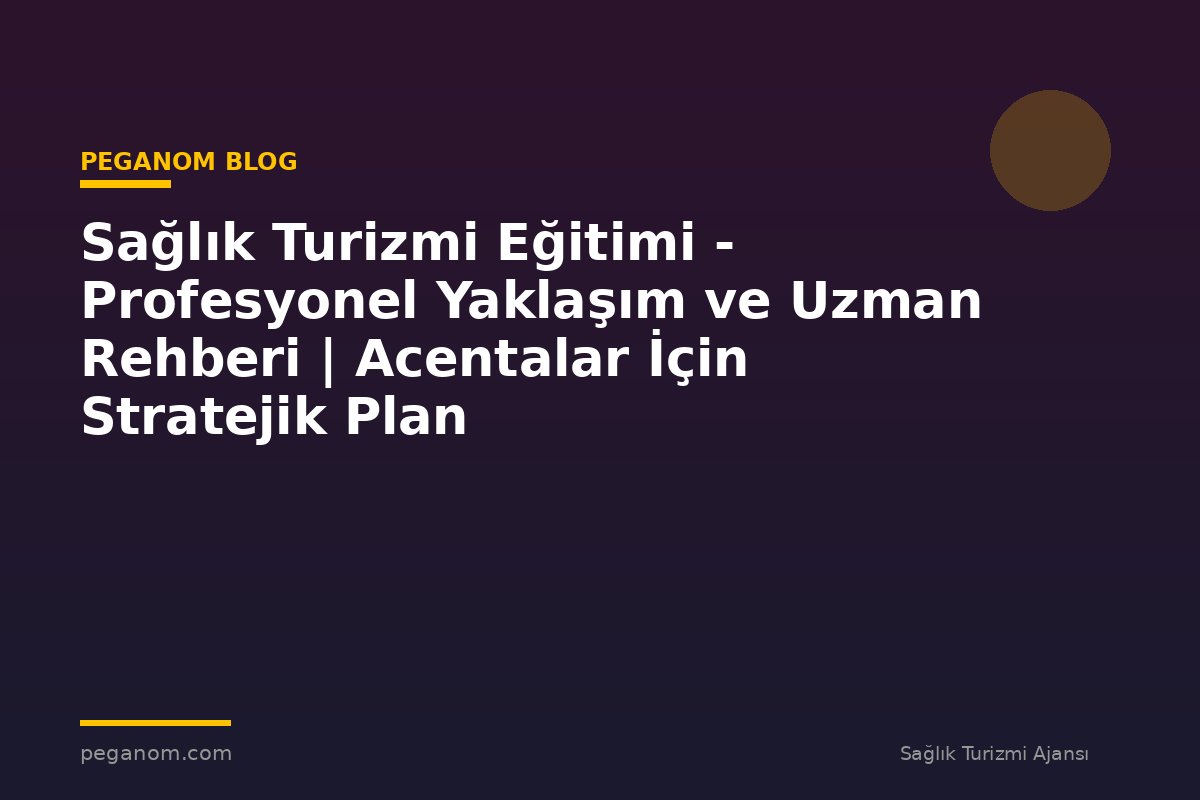 Sağlık Turizmi Eğitimi - Profesyonel Yaklaşım ve Uzman Rehberi | Acentalar İçin Stratejik Plan