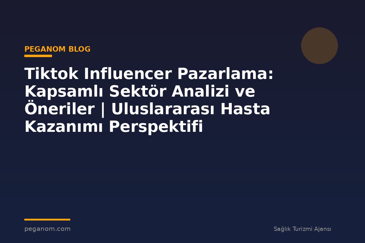 Tiktok Influencer Pazarlama: Kapsamlı Sektör Analizi ve Öneriler | Uluslararası Hasta Kazanımı Perspektifi