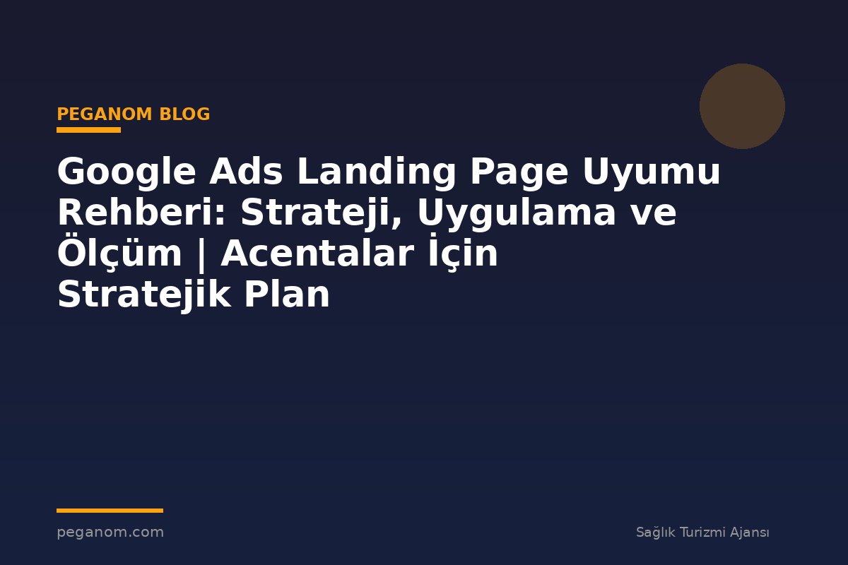 Google Ads Landing Page Uyumu Rehberi: Strateji, Uygulama ve Ölçüm | Acentalar İçin Stratejik Plan