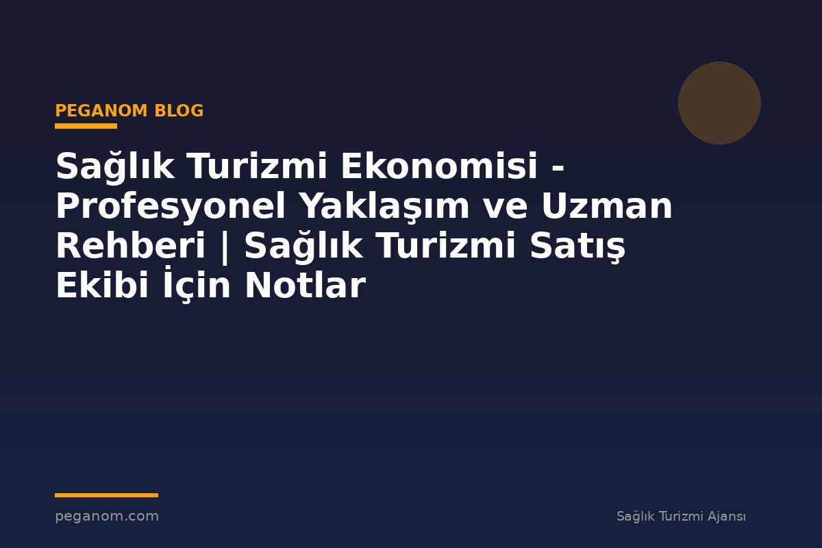 Sağlık Turizmi Ekonomisi - Profesyonel Yaklaşım ve Uzman Rehberi | Sağlık Turizmi Satış Ekibi İçin Notlar