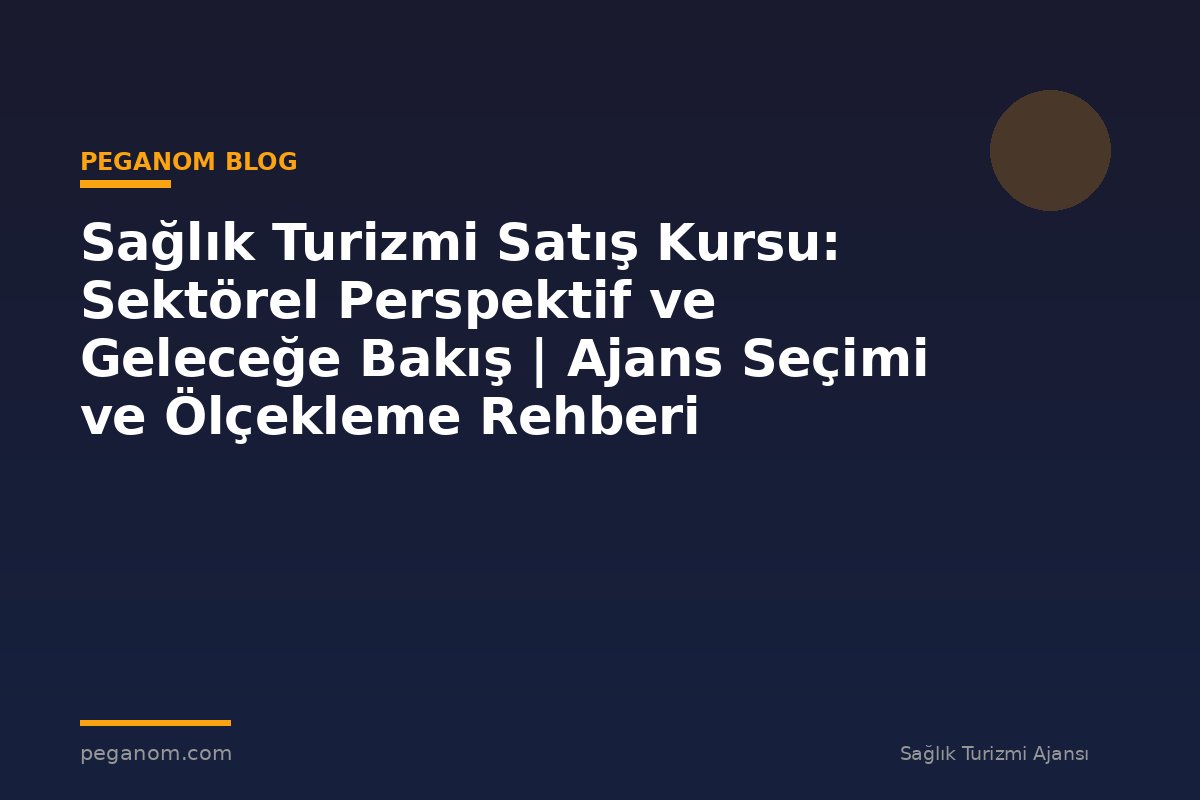 Sağlık Turizmi Satış Kursu: Sektörel Perspektif ve Geleceğe Bakış | Ajans Seçimi ve Ölçekleme Rehberi