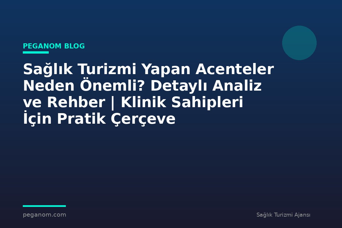Sağlık Turizmi Yapan Acenteler Neden Önemli? Detaylı Analiz ve Rehber | Klinik Sahipleri İçin Pratik Çerçeve