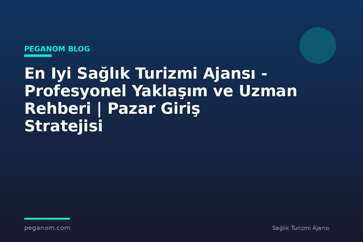 En Iyi Sağlık Turizmi Ajansı - Profesyonel Yaklaşım ve Uzman Rehberi | Pazar Giriş Stratejisi
