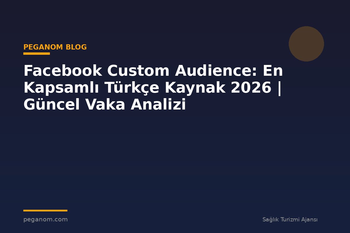 Facebook Custom Audience: En Kapsamlı Türkçe Kaynak 2026 | Güncel Vaka Analizi