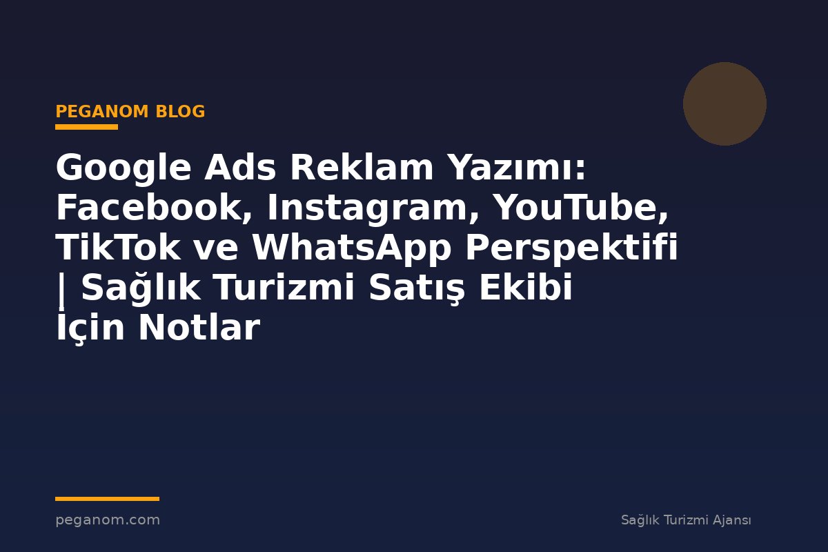 Google Ads Reklam Yazımı: Facebook, Instagram, YouTube, TikTok ve WhatsApp Perspektifi | Sağlık Turizmi Satış Ekibi İçin Notlar