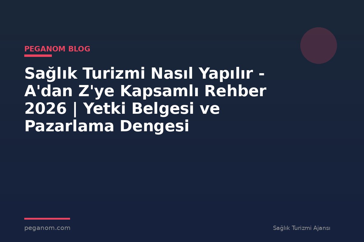 Sağlık Turizmi Nasıl Yapılır - A'dan Z'ye Kapsamlı Rehber 2026 | Yetki Belgesi ve Pazarlama Dengesi