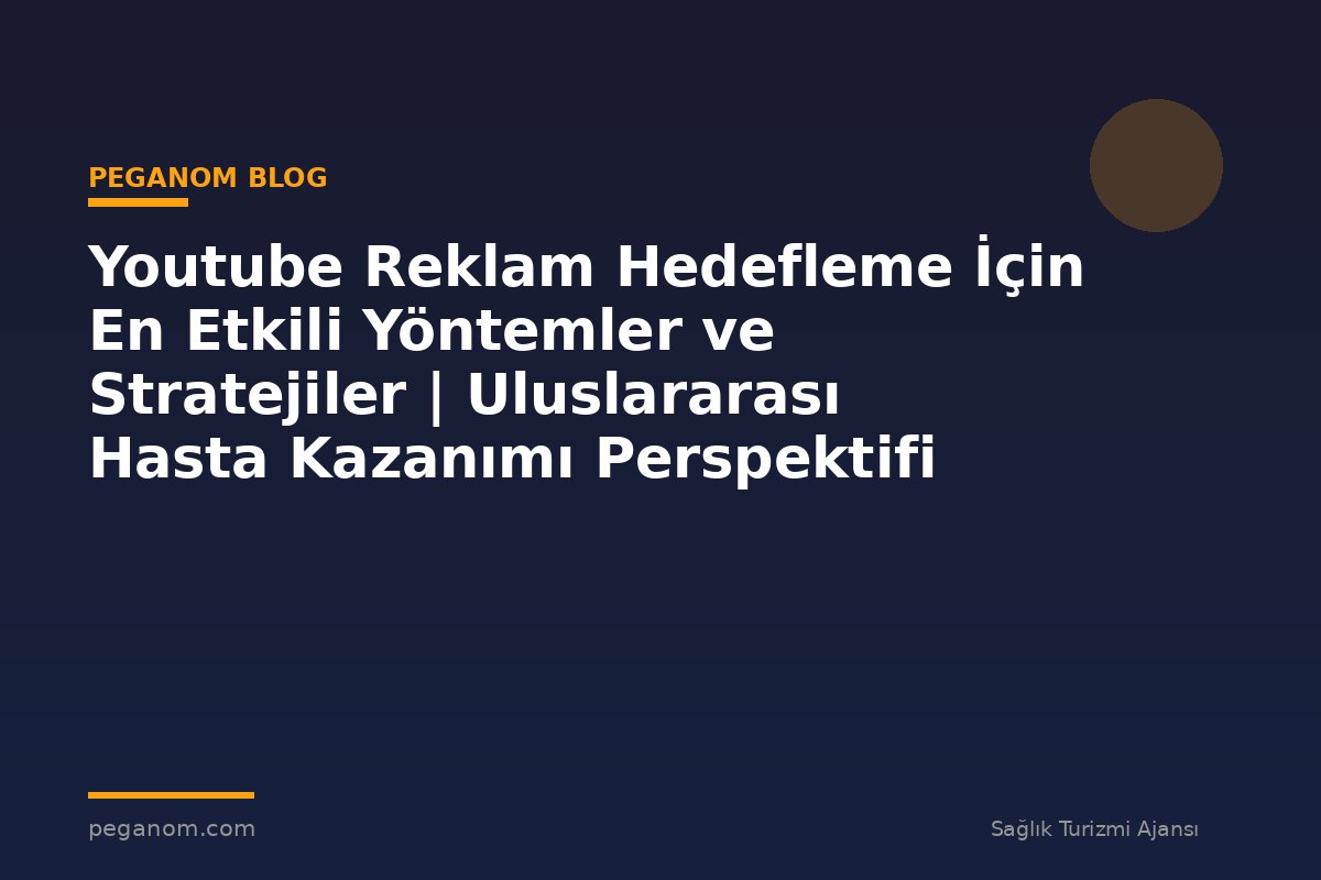 Youtube Reklam Hedefleme İçin En Etkili Yöntemler ve Stratejiler | Uluslararası Hasta Kazanımı Perspektifi