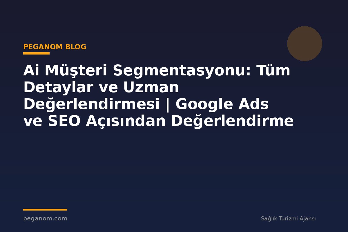 Ai Müşteri Segmentasyonu: Tüm Detaylar ve Uzman Değerlendirmesi | Google Ads ve SEO Açısından Değerlendirme
