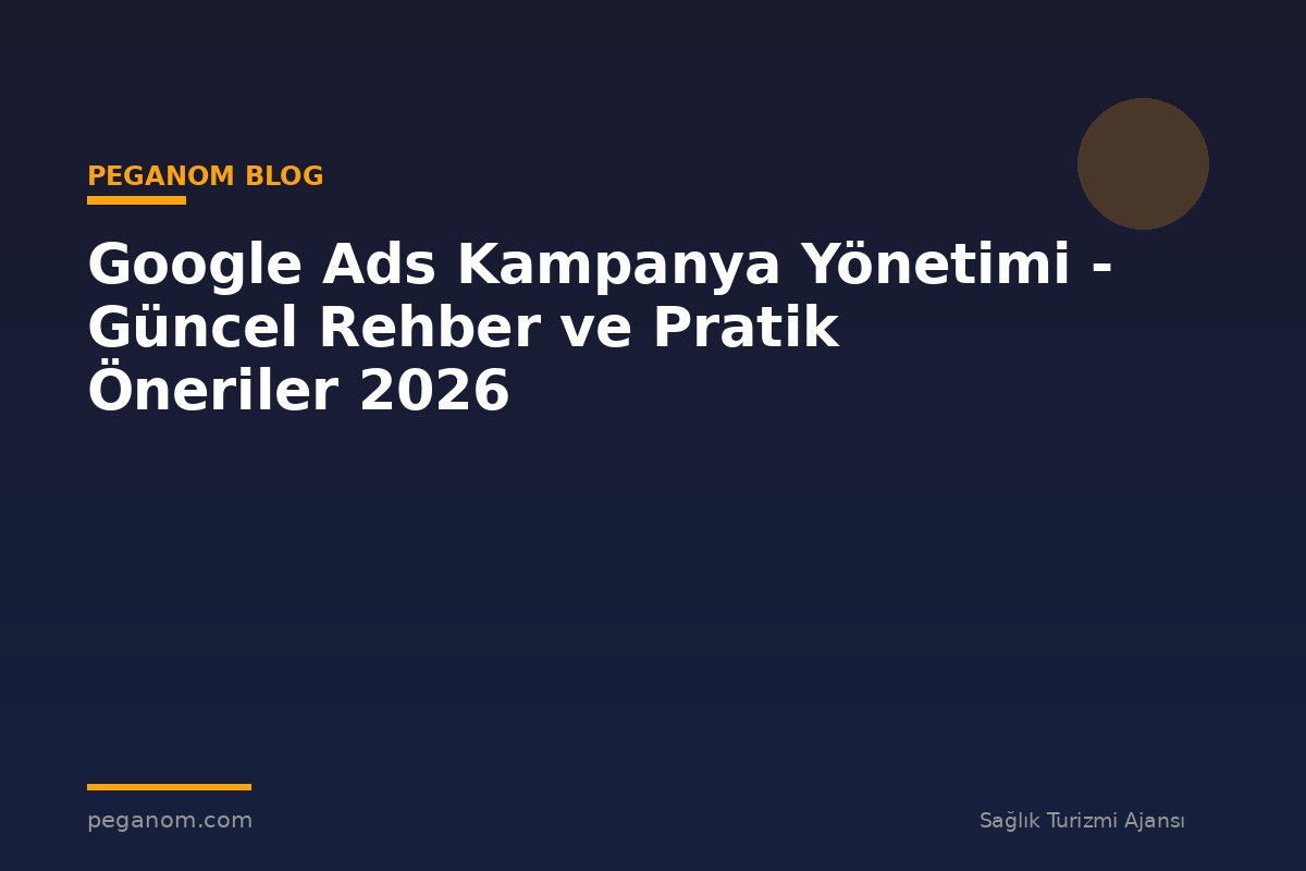 Google Ads Kampanya Yönetimi - Güncel Rehber ve Pratik Öneriler 2026
