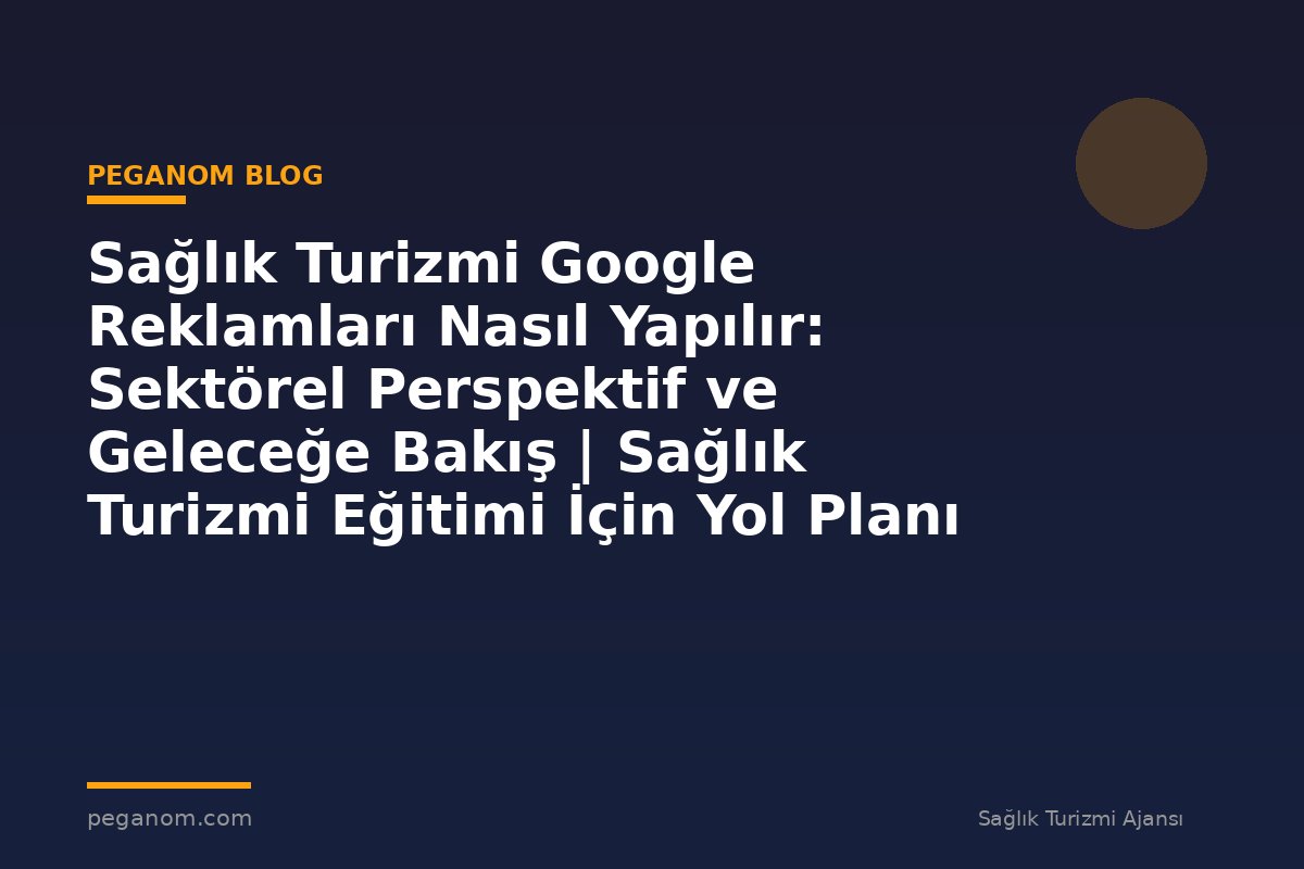 Sağlık Turizmi Google Reklamları Nasıl Yapılır: Sektörel Perspektif ve Geleceğe Bakış | Sağlık Turizmi Eğitimi İçin Yol Planı