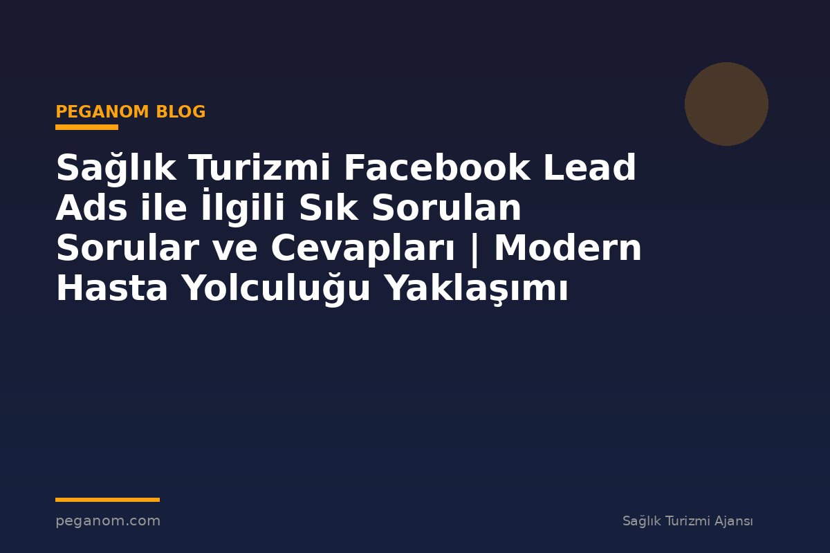 Sağlık Turizmi Facebook Lead Ads ile İlgili Sık Sorulan Sorular ve Cevapları | Modern Hasta Yolculuğu Yaklaşımı