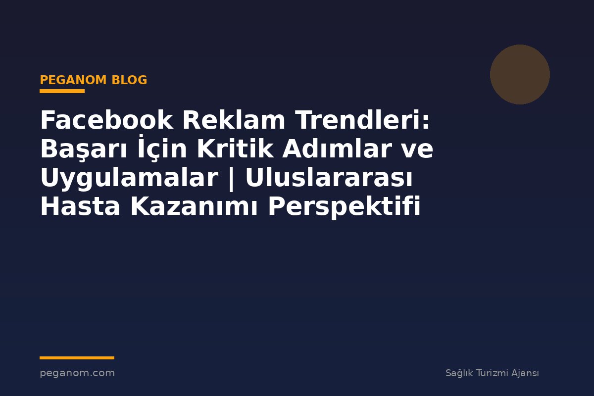 Facebook Reklam Trendleri: Başarı İçin Kritik Adımlar ve Uygulamalar | Uluslararası Hasta Kazanımı Perspektifi