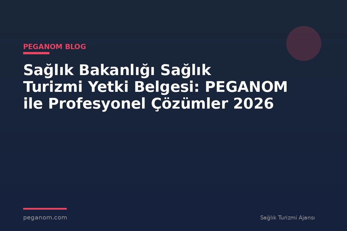 Sağlık Bakanlığı Sağlık Turizmi Yetki Belgesi: PEGANOM ile Profesyonel Çözümler 2026