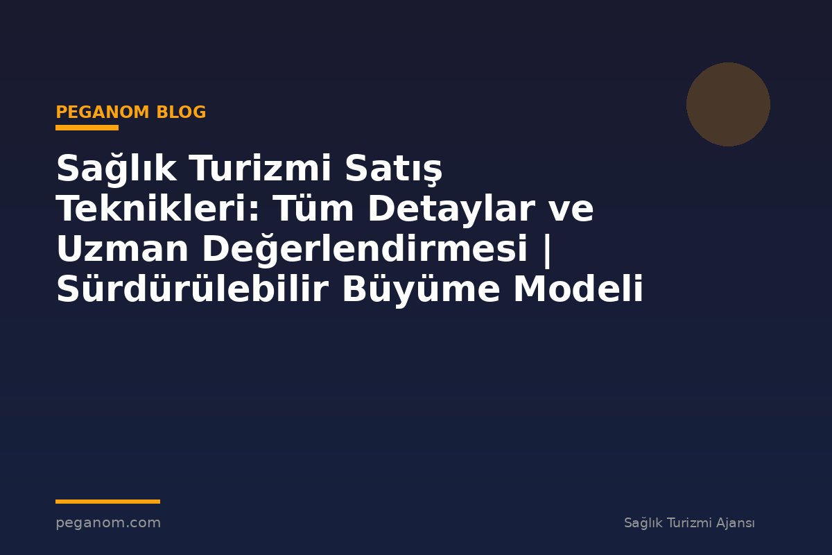 Sağlık Turizmi Satış Teknikleri: Tüm Detaylar ve Uzman Değerlendirmesi | Sürdürülebilir Büyüme Modeli