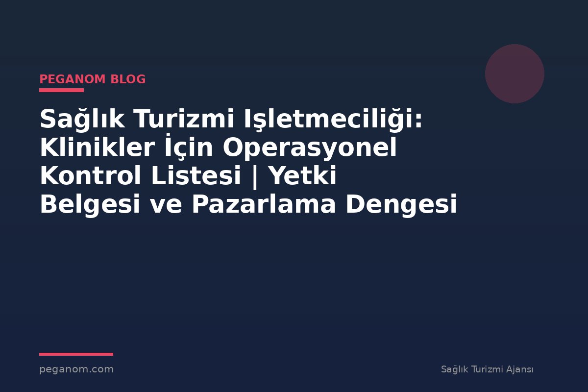 Sağlık Turizmi Işletmeciliği: Klinikler İçin Operasyonel Kontrol Listesi | Yetki Belgesi ve Pazarlama Dengesi
