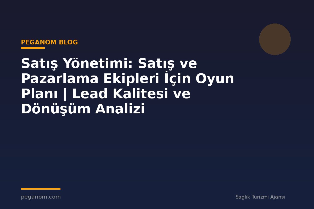 Satış Yönetimi: Satış ve Pazarlama Ekipleri İçin Oyun Planı | Lead Kalitesi ve Dönüşüm Analizi