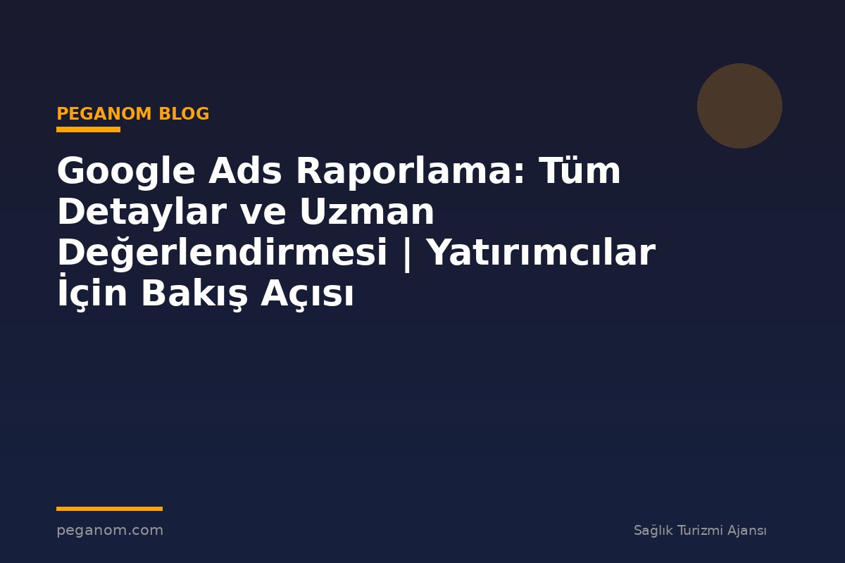 Google Ads Raporlama: Tüm Detaylar ve Uzman Değerlendirmesi | Yatırımcılar İçin Bakış Açısı