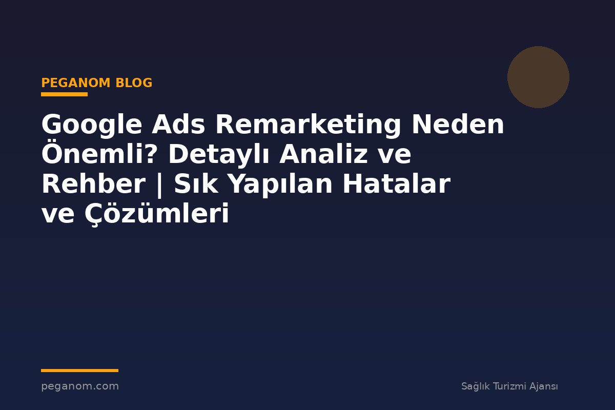 Google Ads Remarketing Neden Önemli? Detaylı Analiz ve Rehber | Sık Yapılan Hatalar ve Çözümleri