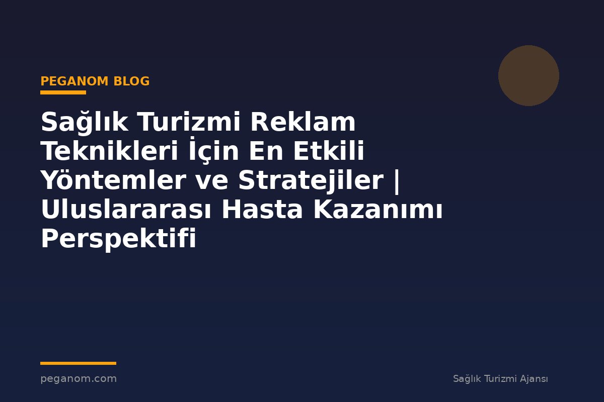 Sağlık Turizmi Reklam Teknikleri İçin En Etkili Yöntemler ve Stratejiler | Uluslararası Hasta Kazanımı Perspektifi