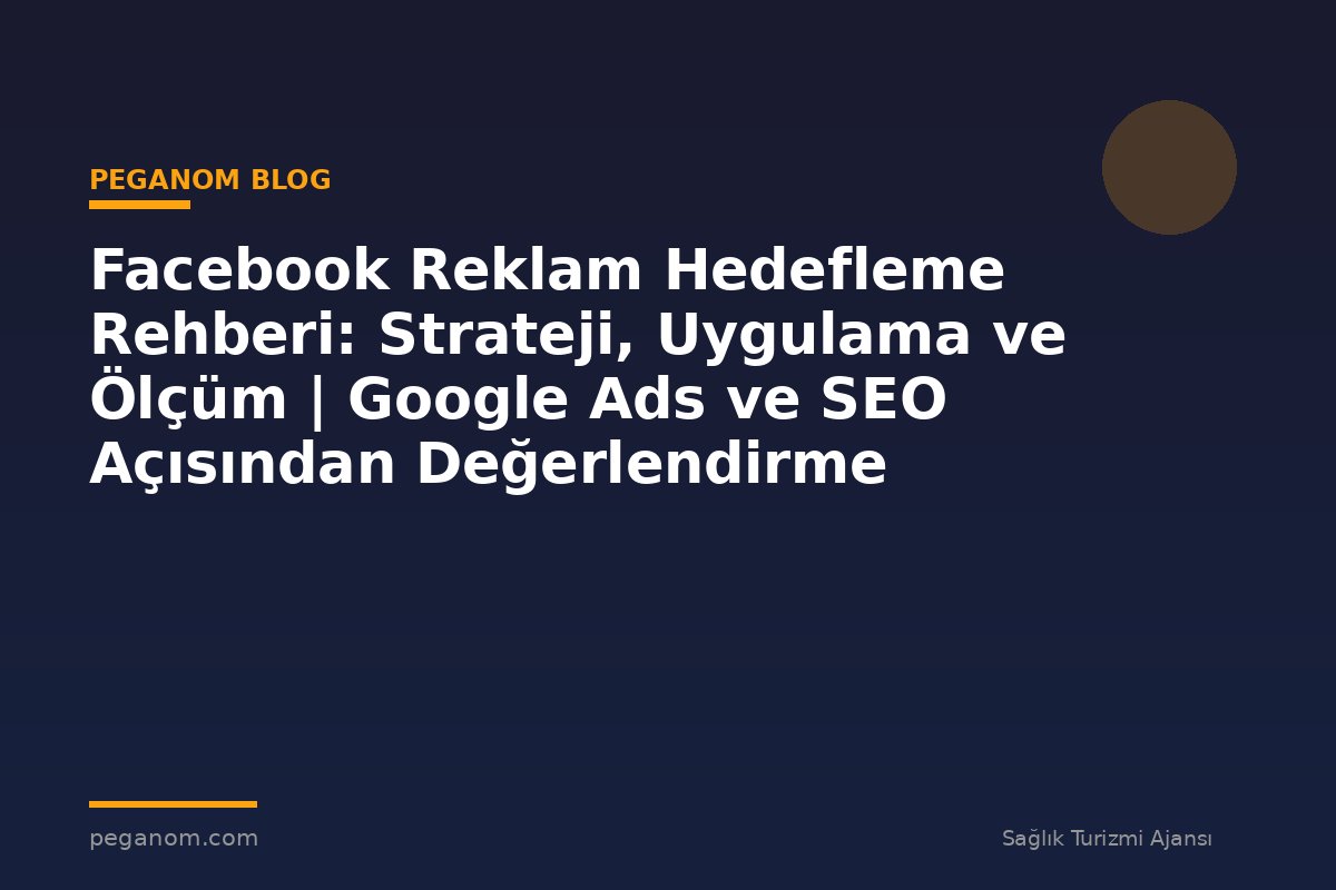 Facebook Reklam Hedefleme Rehberi: Strateji, Uygulama ve Ölçüm | Google Ads ve SEO Açısından Değerlendirme